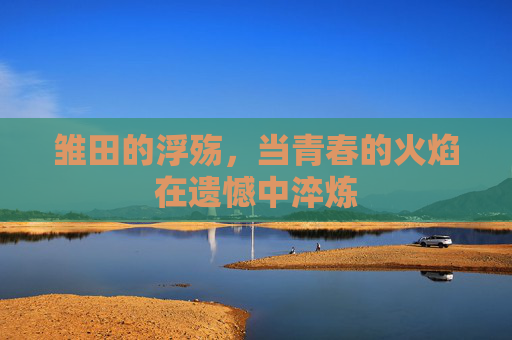 雏田的浮殇，当青春的火焰在遗憾中淬炼