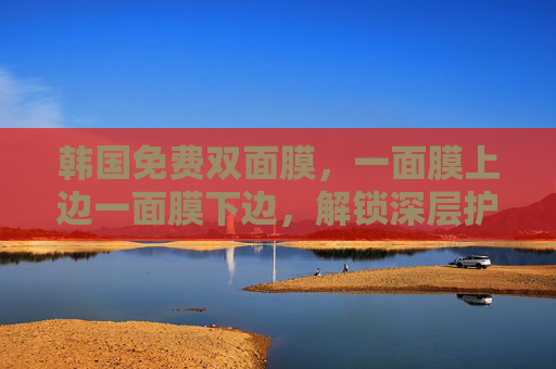 韩国免费双面膜，一面膜上边一面膜下边，解锁深层护肤新体验
