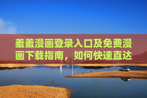 羞羞漫画登录入口及免费漫画下载指南，如何快速直达首页并享受漫画乐趣，羞羞漫画登录入口及免费漫画下载指南，如何快速直达首页并享受漫画乐趣