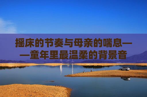 摇床的节奏与母亲的喘息——童年里最温柔的背景音