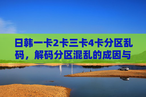 日韩一卡2卡三卡4卡分区乱码，解码分区混乱的成因与修复策略