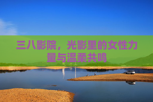 三八影院，光影里的女性力量与温柔共鸣