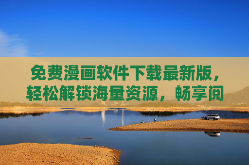 免费漫画软件下载最新版，轻松解锁海量资源，畅享阅读乐趣，免费漫画软件最新版下载，轻松解锁海量资源，畅享阅读乐趣