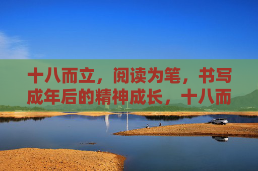 十八而立，阅读为笔，书写成年后的精神成长，十八而立，阅读为笔，书写成年后的精神成长