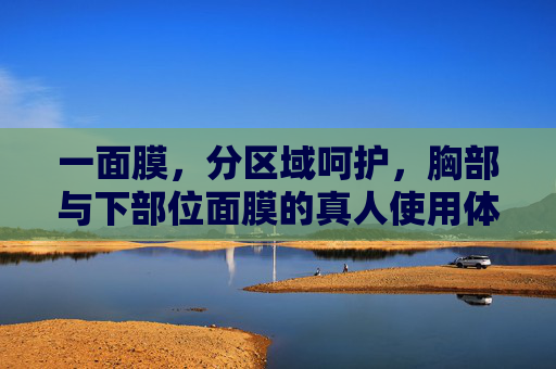 一面膜，分区域呵护，胸部与下部位面膜的真人使用体验与效果展示，分区域呵护的一面膜，胸部与下部位真人使用体验及效果展示