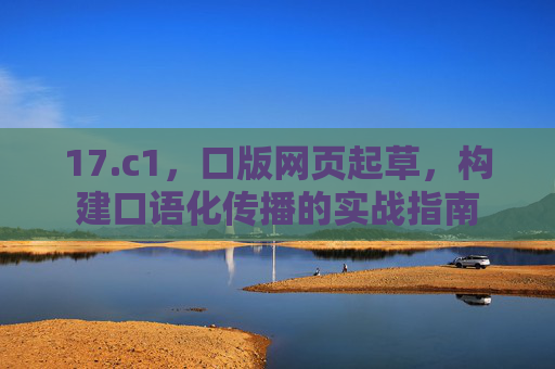 17.c1，口版网页起草，构建口语化传播的实战指南