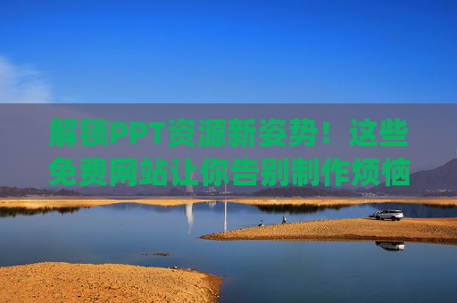 解锁PPT资源新姿势！这些免费网站让你告别制作烦恼，成品PPT轻松get