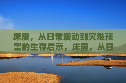 床震，从日常震动到灾难预警的生存启示，床震，从日常震动到灾难预警的生存启示