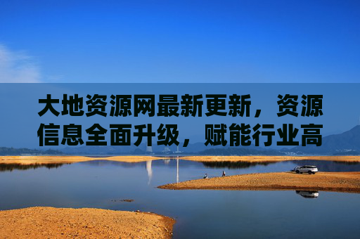 大地资源网最新更新，资源信息全面升级，赋能行业高质量发展