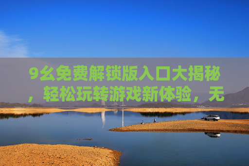 9幺免费解锁版入口大揭秘，轻松玩转游戏新体验，无广告无限制，9幺免费解锁版入口大揭秘，轻松畅玩无广告新体验