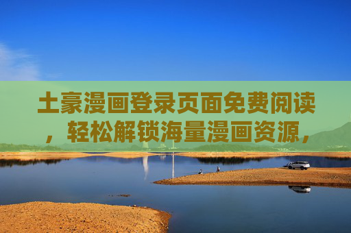 土豪漫画登录页面免费阅读，轻松解锁海量漫画资源，零门槛享受优质阅读体验，土豪漫画，免费阅读解锁海量资源，零门槛畅享优质阅读体验