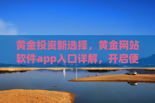 黄金投资新选择，黄金网站软件app入口详解，开启便捷理财新体验