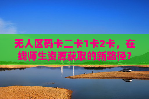 无人区码卡二卡1卡2卡，在线师生资源获取的新路径？——数字教育中特殊资源利用的探索与反思