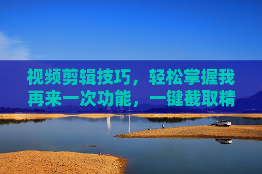 视频剪辑技巧，轻松掌握我再来一次功能，一键截取精彩片段的操作指南