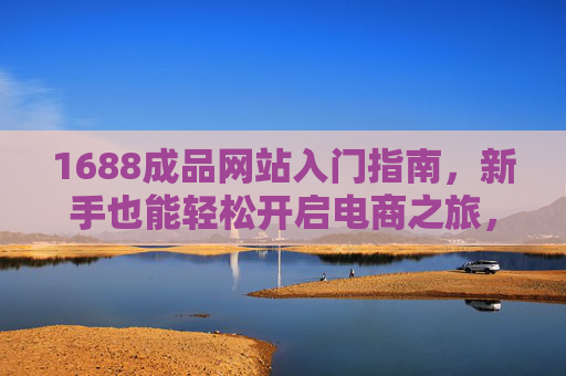 1688成品网站入门指南，新手也能轻松开启电商之旅，1688成品网站入门指南，新手轻松开启电商之旅