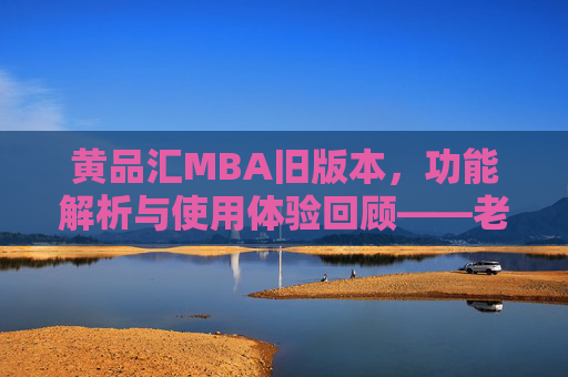 黄品汇MBA旧版本，功能解析与使用体验回顾——老用户的使用心得与价值挖掘