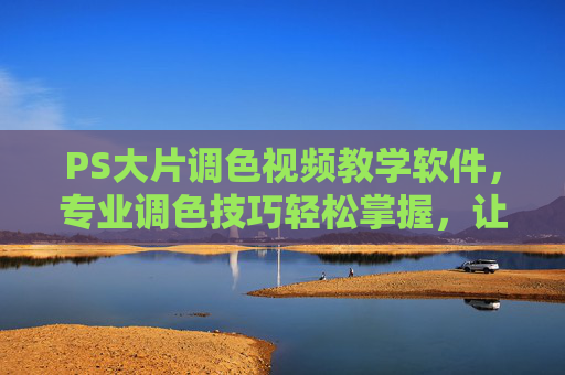 PS大片调色视频教学软件，专业调色技巧轻松掌握，让你的设计作品焕发艺术光彩，PS大片调色视频教学，专业技巧轻松掌握，让你的设计作品焕发艺术光彩