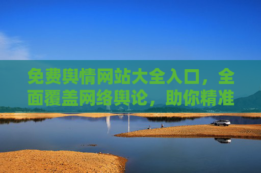 免费舆情网站大全入口，全面覆盖网络舆论，助你精准把握信息风向，免费舆情网站大全，全面覆盖网络舆论，精准把握信息风向
