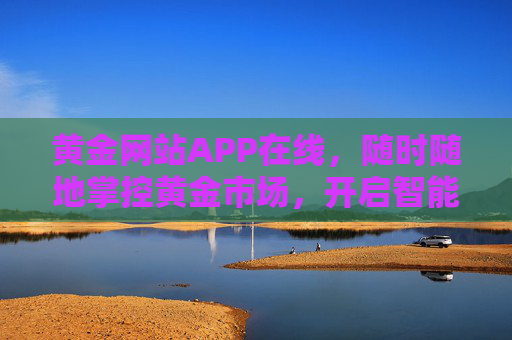 黄金网站APP在线，随时随地掌控黄金市场，开启智能投资新体验，黄金网站APP在线，随时随地掌控黄金市场，开启智能投资新体验