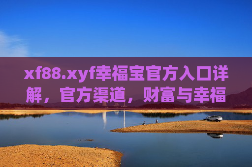 xf88.xyf幸福宝官方入口详解，官方渠道，财富与幸福的安心之选
