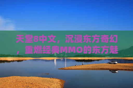 天堂8中文，沉浸东方奇幻，重燃经典MMO的东方魅力，天堂8中文，沉浸东方奇幻，重燃经典MMO的东方魅力