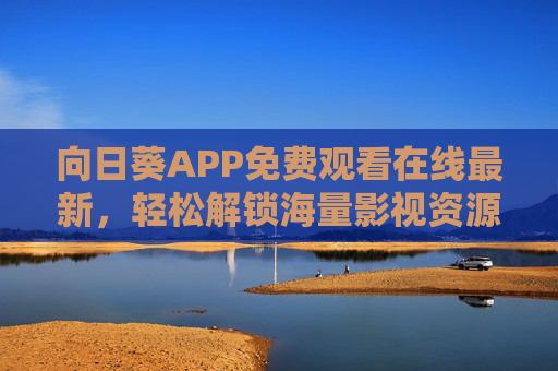 向日葵APP免费观看在线最新，轻松解锁海量影视资源，在家也能畅享大银幕体验