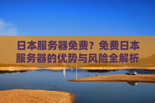 日本服务器免费？免费日本服务器的优势与风险全解析，日本服务器免费？免费日本服务器的优势与风险全解析