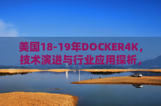 美国18-19年DOCKER4K，技术演进与行业应用探析，美国18-19年DOCKER4K技术演进与行业应用探析