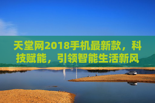 天堂网2018手机最新款，科技赋能，引领智能生活新风尚
