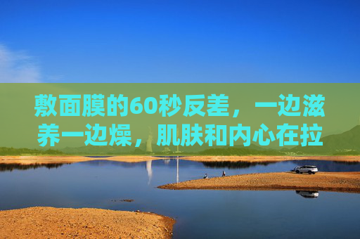 敷面膜的60秒反差，一边滋养一边燥，肌肤和内心在拉扯吗？