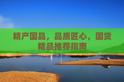 精产国品，品质匠心，国货精品推荐指南