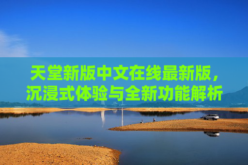天堂新版中文在线最新版，沉浸式体验与全新功能解析