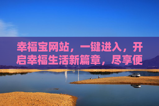 幸福宝网站，一键进入，开启幸福生活新篇章，尽享便捷服务