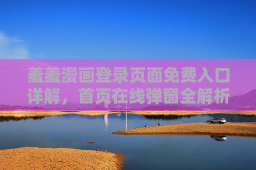 羞羞漫画登录页面免费入口详解，首页在线弹窗全解析，轻松获取最新漫画资源，羞羞漫画登录页面免费入口及首页在线弹窗全解析，轻松获取最新漫画资源