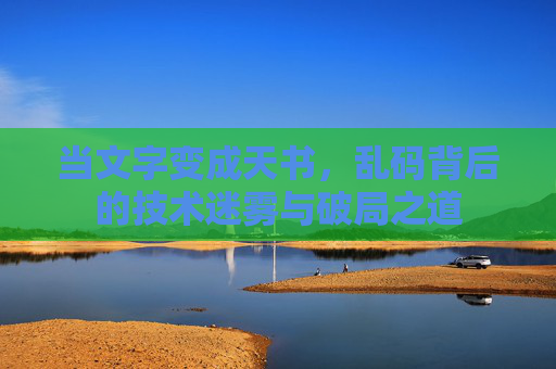 当文字变成天书，乱码背后的技术迷雾与破局之道