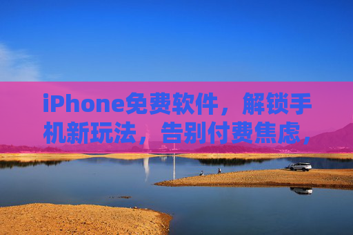 iPhone免费软件，解锁手机新玩法，告别付费焦虑，iPhone免费软件，解锁新玩法，告别付费焦虑