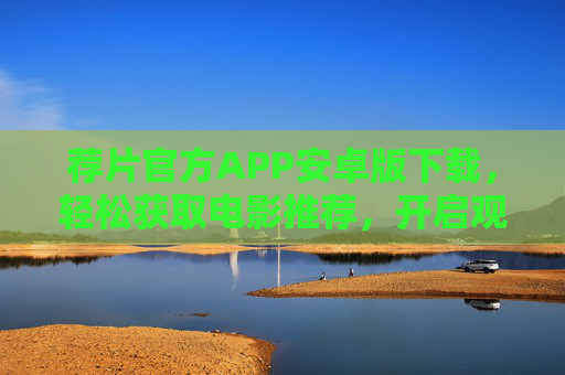 荐片官方APP安卓版下载，轻松获取电影推荐，开启观影新体验