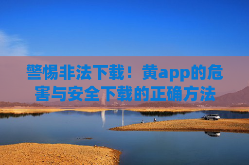 警惕非法下载！黄app的危害与安全下载的正确方法