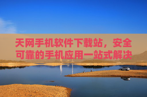天网手机软件下载站，安全可靠的手机应用一站式解决方案