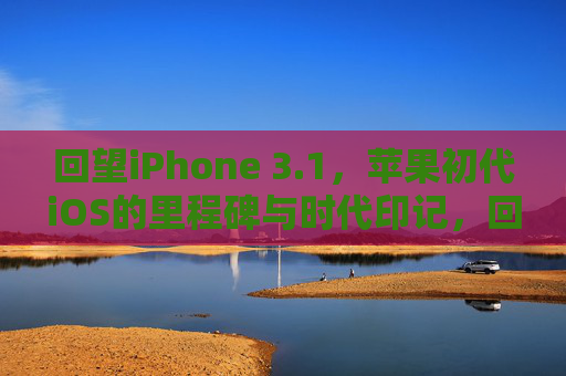 回望iPhone 3.1，苹果初代iOS的里程碑与时代印记，回望iPhone 3.1，苹果初代iOS的里程碑与时代印记