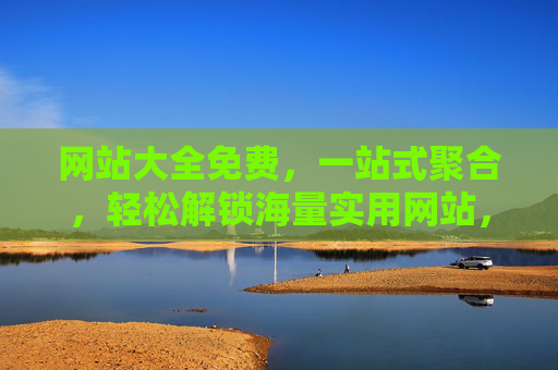 网站大全免费，一站式聚合，轻松解锁海量实用网站，提升上网效率