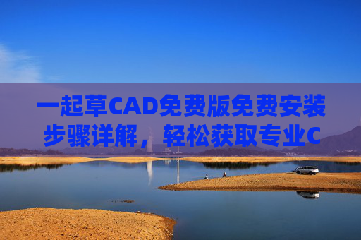 一起草CAD免费版免费安装步骤详解，轻松获取专业CAD工具