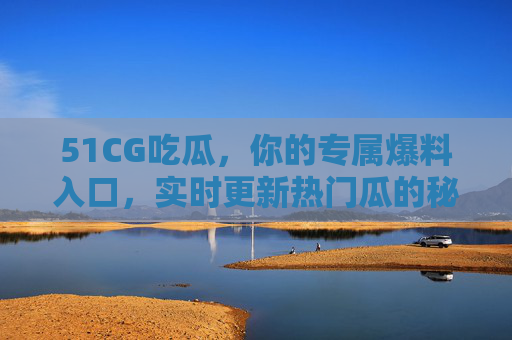 51CG吃瓜，你的专属爆料入口，实时更新热门瓜的秘密武器