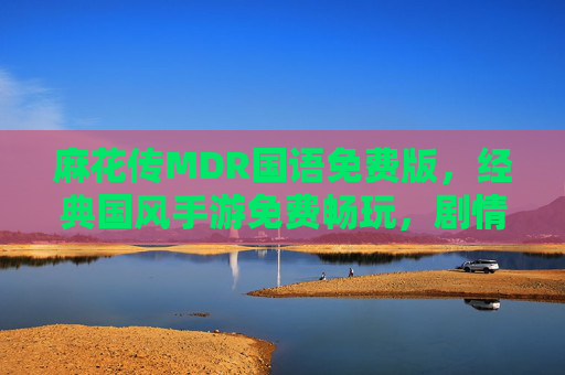 麻花传MDR国语免费版，经典国风手游免费畅玩，剧情与乐趣双重升级