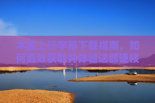 木星上行字幕下载指南，如何高效获取并体验这部硬核科幻巨作