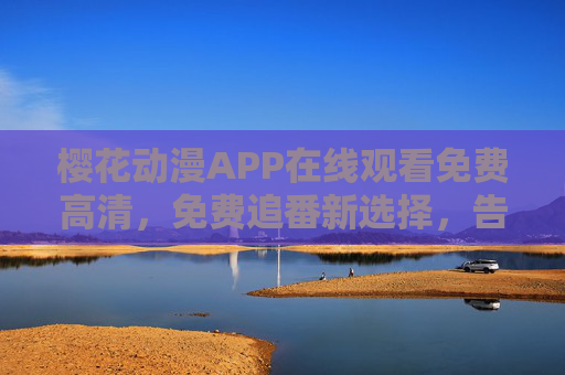 樱花动漫APP在线观看免费高清，免费追番新选择，告别广告与卡顿的烦恼，樱花动漫APP，免费高清追番新选择，告别广告与卡顿的烦恼