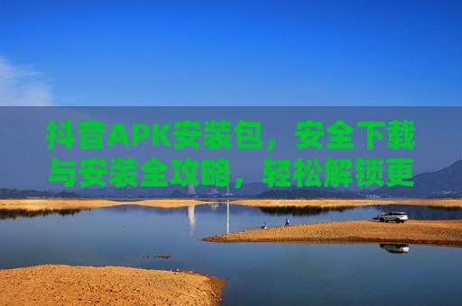 抖音APK安装包，安全下载与安装全攻略，轻松解锁更多功能与流畅体验