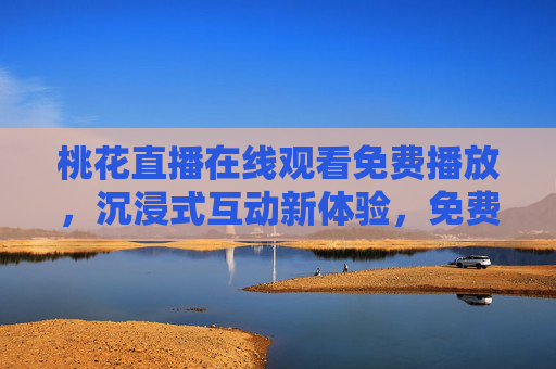 桃花直播在线观看免费播放，沉浸式互动新体验，免费观看尽享实时精彩