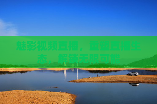 魅影视频直播，重塑直播生态，解锁无限可能