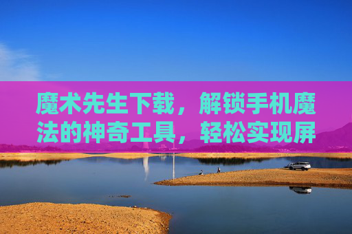 魔术先生下载，解锁手机魔法的神奇工具，轻松实现屏幕录制与自动化操作